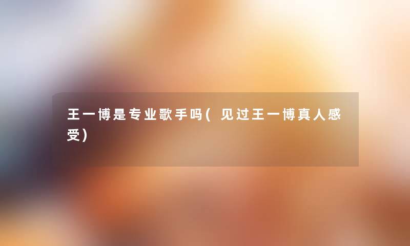 王一博是专业歌手吗(见过王一博真人感受) 王一博是专业歌手吗(见过王一博真人感受)