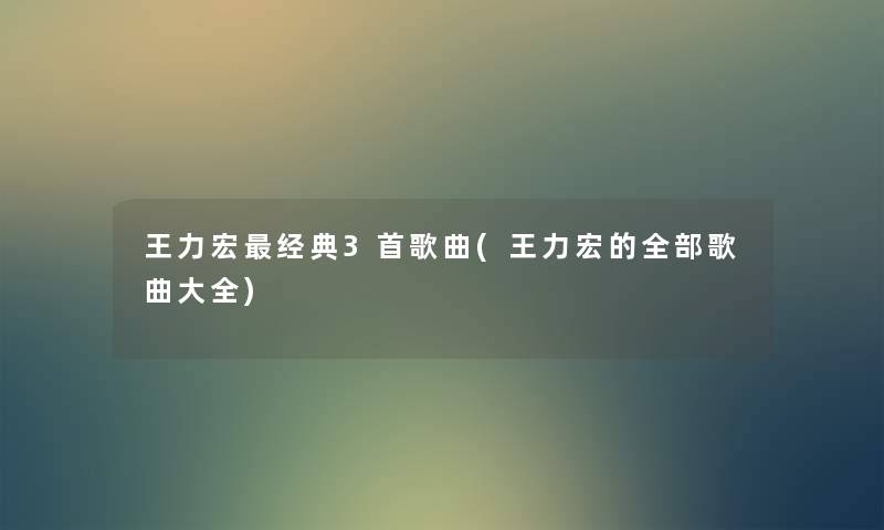 王力宏经典3首歌曲(王力宏的整理的歌曲大全) 王力宏经典3首歌曲(王力宏的整理的歌曲大全)