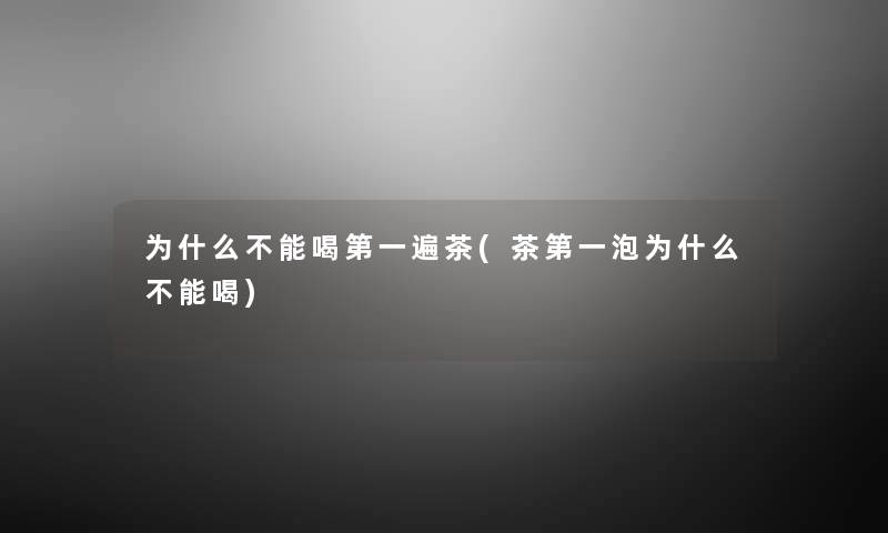 为什么不能喝第一遍茶(茶第一泡为什么不能喝) 为什么不能喝第一遍茶(茶第一泡为什么不能喝)