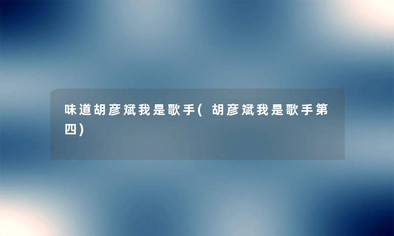 味道胡彦斌我是歌手(胡彦斌我是歌手第四) 味道胡彦斌我是歌手(胡彦斌我是歌手第四)