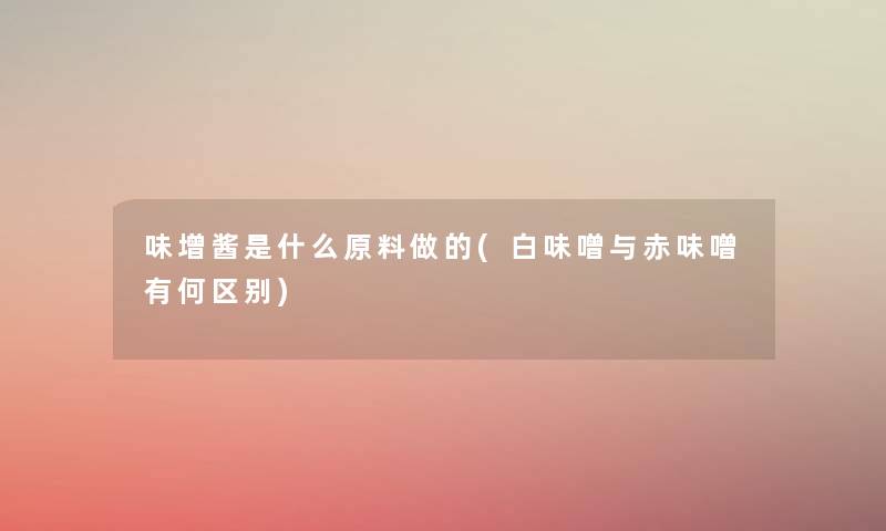 味增酱是什么原料做的(白味噌与赤味噌有何区别) 味增酱是什么原料做的(白味噌与赤味噌有何区别)