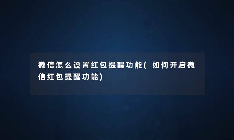 微信怎么设置红包提醒功能(如何开启微信红包提醒功能)