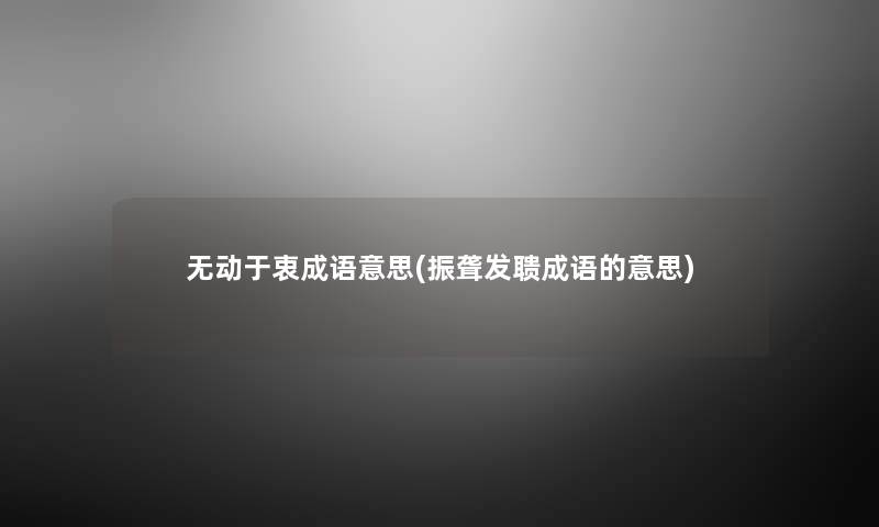 无动于衷成语意思(振聋发聩成语的意思) 无动于衷成语意思(振聋发聩成语的意思)