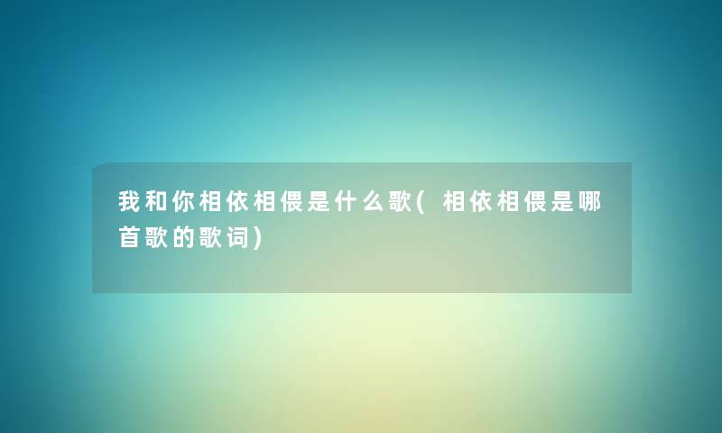 我和你相依相偎是什么歌(相依相偎是哪首歌的歌词) 我和你相依相偎是什么歌(相依相偎是哪首歌的歌词)