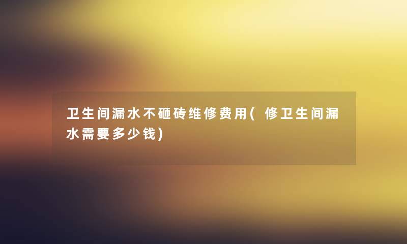 卫生间漏水不砸砖维修费用(修卫生间漏水需要多少钱) 卫生间漏水不砸砖维修费用(修卫生间漏水需要多少钱)