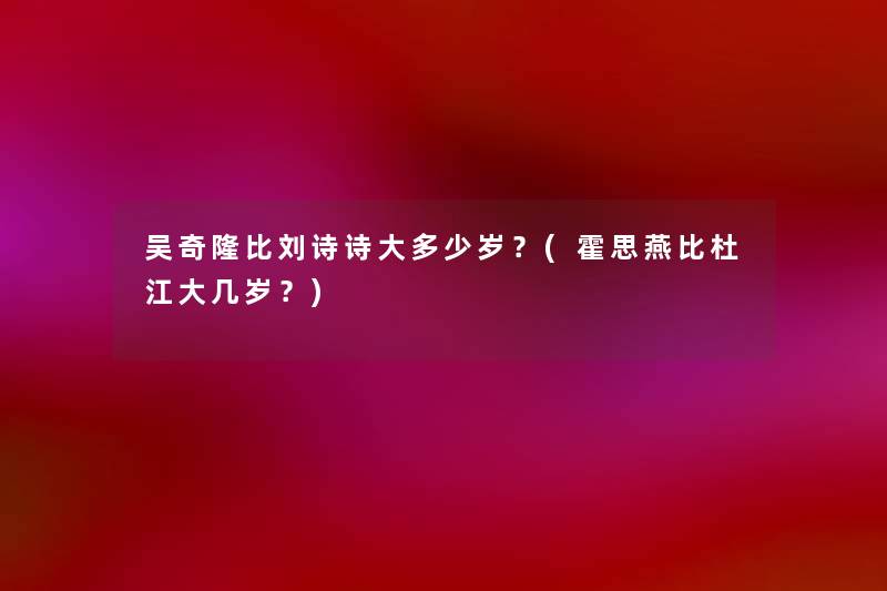 吴奇隆比刘诗诗大多少岁?(霍思燕比杜江大几岁?) 吴奇隆比刘诗诗大多少岁?(霍思燕比杜江大几岁?)