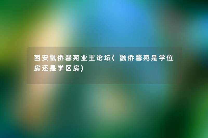 西安融侨馨苑业主论坛(融侨馨苑是学位房还是学区房) 西安融侨馨苑业主论坛(融侨馨苑是学位房还是学区房)