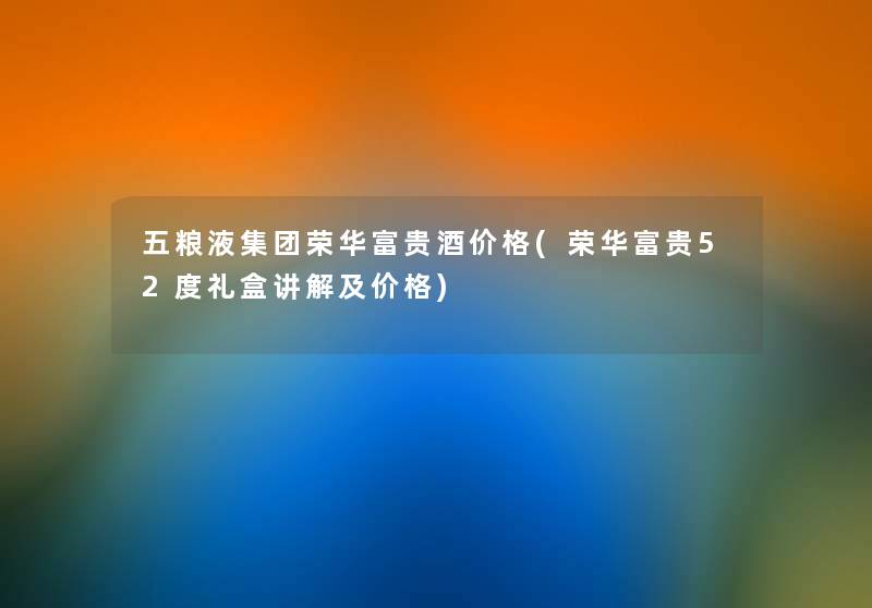 五粮液集团荣华富贵酒价格(荣华富贵52度礼盒讲解及价格) 五粮液集团荣华富贵酒价格(荣华富贵52度礼盒讲解及价格)