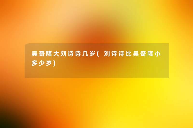 吴奇隆大刘诗诗几岁(刘诗诗比吴奇隆小多少岁) 吴奇隆大刘诗诗几岁(刘诗诗比吴奇隆小多少岁)