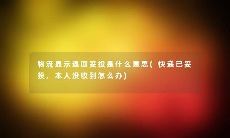 物流显示退回妥投是什么意思(快递已妥投,本人没收到怎么办) 物流显示退回妥投是什么意思(快递已妥投,本人没收到怎么办)