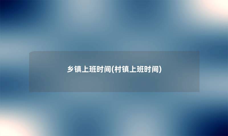 乡镇上班时间(村镇上班时间) 乡镇上班时间(村镇上班时间)