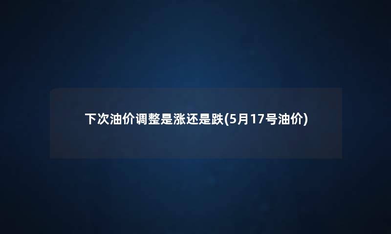 下次油价调整是涨还是跌(5月17号油价) 下次油价调整是涨还是跌(5月17号油价)