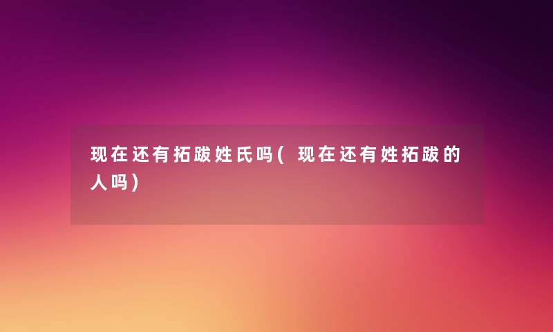 还有拓跋姓氏吗(还有姓拓跋的人吗) 还有拓跋姓氏吗(还有姓拓跋的人吗)