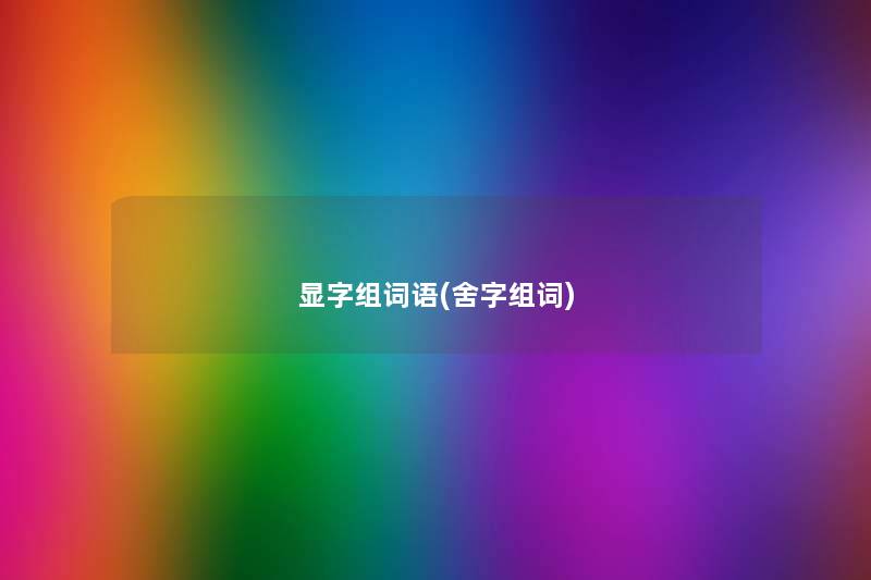 显字组词语(舍字组词) 显字组词语(舍字组词)