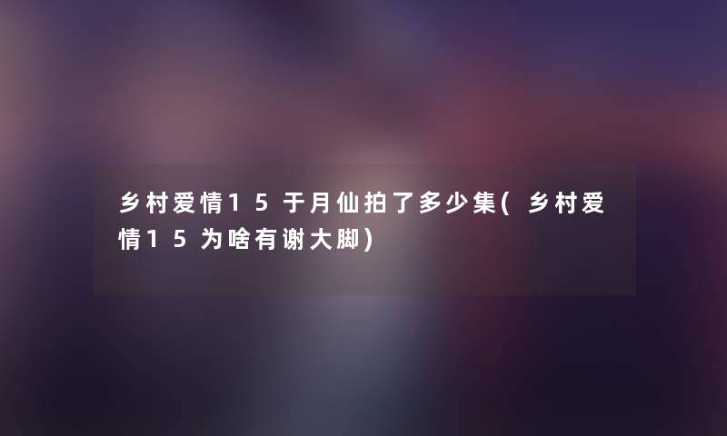 乡村爱情15于月仙拍了多少集(乡村爱情15为啥有谢大脚) 乡村爱情15于月仙拍了多少集(乡村爱情15为啥有谢大脚)