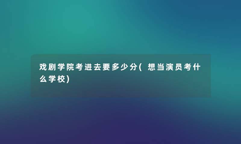 戏剧学院考进去要多少分(想当演员考什么学校) 戏剧学院考进去要多少分(想当演员考什么学校)