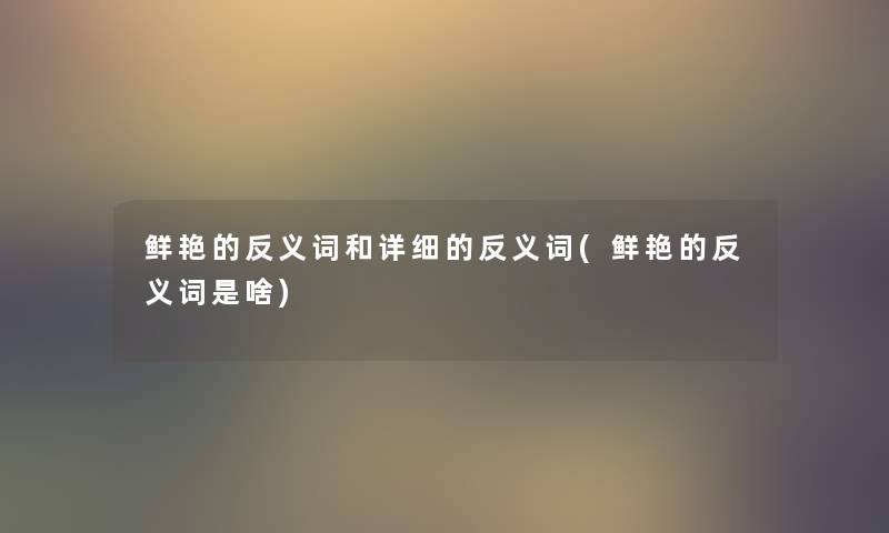 鲜艳的反义词和详细的反义词(鲜艳的反义词是啥) 鲜艳的反义词和详细的反义词(鲜艳的反义词是啥)
