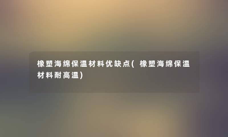 橡塑海绵保温材料优缺点(橡塑海绵保温材料耐高温) 橡塑海绵保温材料优缺点(橡塑海绵保温材料耐高温)
