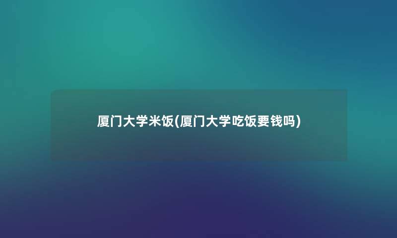 厦门大学米饭(厦门大学吃饭要钱吗)