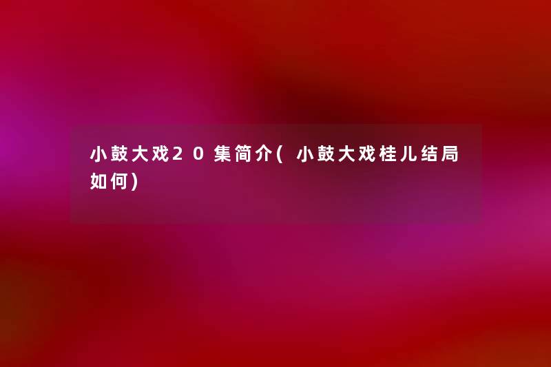 小鼓大戏20集简介(小鼓大戏桂儿结局如何)