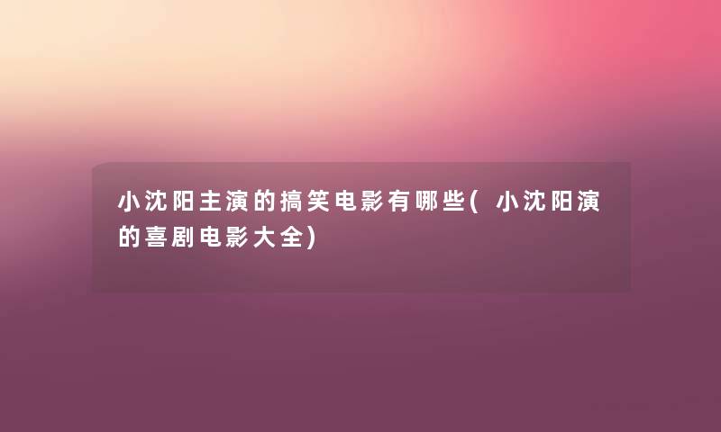 小沈阳主演的搞笑电影有哪些(小沈阳演的喜剧电影大全) 小沈阳主演的搞笑电影有哪些(小沈阳演的喜剧电影大全)