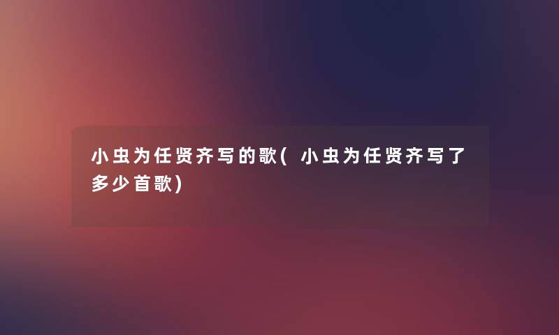 小虫为任贤齐写的歌(小虫为任贤齐写了多少首歌)