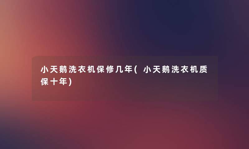 小天鹅洗衣机保修几年(小天鹅洗衣机质保十年) 小天鹅洗衣机保修几年(小天鹅洗衣机质保十年)