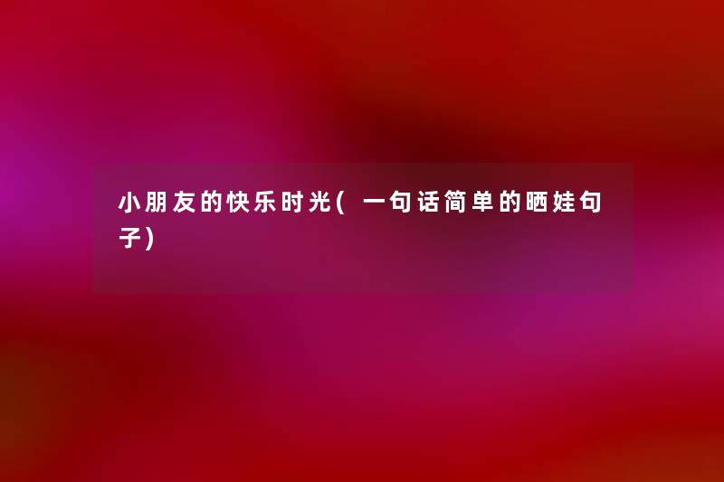 小朋友的快乐时光(一句话简单的晒娃句子)