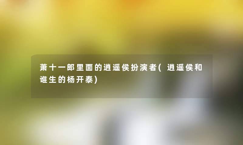 萧十一郎里面的逍遥侯扮演者(逍遥侯和谁生的杨开泰) 萧十一郎里面的逍遥侯扮演者(逍遥侯和谁生的杨开泰)