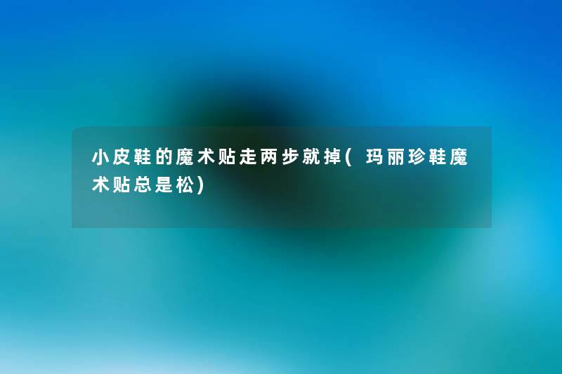 小皮鞋的魔术贴走两步就掉(玛丽珍鞋魔术贴总是松) 小皮鞋的魔术贴走两步就掉(玛丽珍鞋魔术贴总是松)