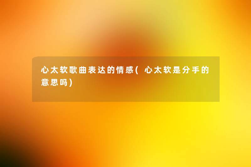 心太软歌曲表达的情感(心太软是分手的意思吗) 心太软歌曲表达的情感(心太软是分手的意思吗)
