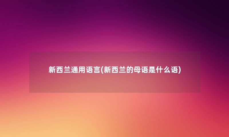 新西兰通用语言(新西兰的母语是什么语) 新西兰通用语言(新西兰的母语是什么语)