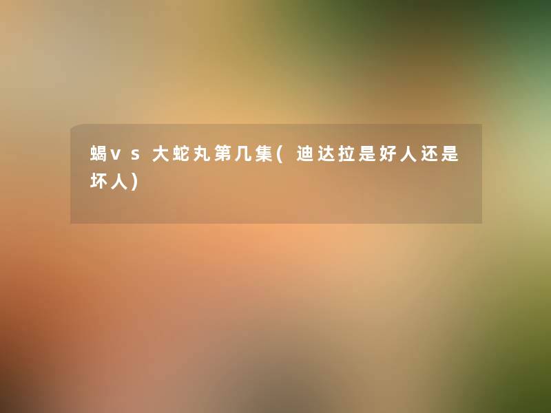 蝎vs大蛇丸第几集(迪达拉是好人还是坏人) 蝎vs大蛇丸第几集(迪达拉是好人还是坏人)