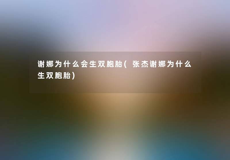 谢娜为什么会生双胞胎(张杰谢娜为什么生双胞胎) 谢娜为什么会生双胞胎(张杰谢娜为什么生双胞胎)