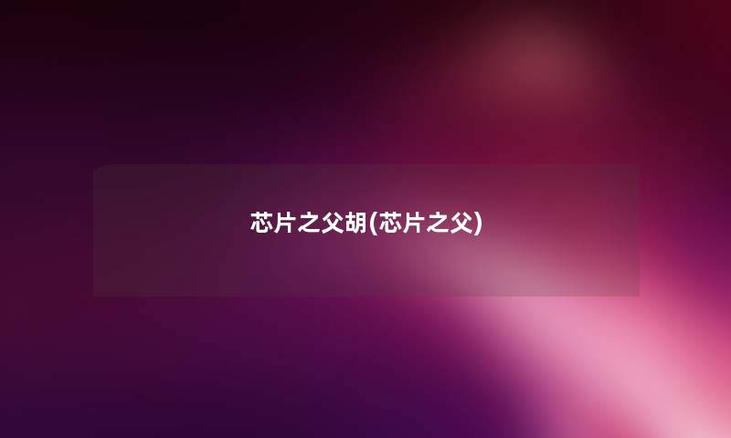 芯片之父胡(芯片之父) 芯片之父胡(芯片之父)