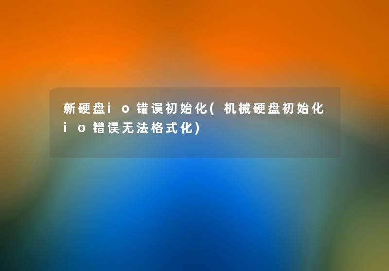 新硬盘io错误初始化(机械硬盘初始化io错误无法格式化) 新硬盘io错误初始化(机械硬盘初始化io错误无法格式化)