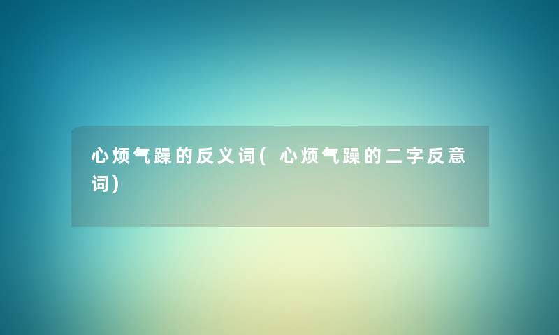 心烦气躁的反义词(心烦气躁的二字反意词) 心烦气躁的反义词(心烦气躁的二字反意词)