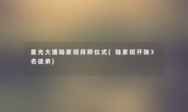 星光大道陆家班拜师仪式(陆家班开除3名徒弟) 星光大道陆家班拜师仪式(陆家班开除3名徒弟)