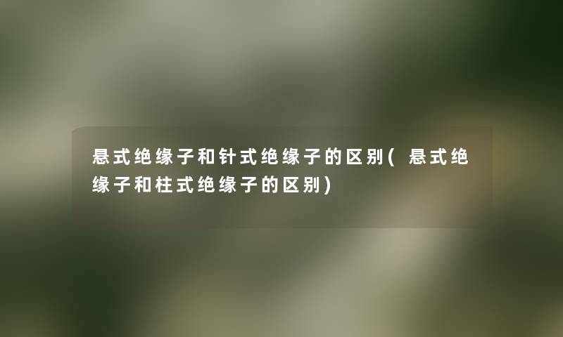 悬式绝缘子和针式绝缘子的区别(悬式绝缘子和柱式绝缘子的区别) 悬式绝缘子和针式绝缘子的区别(悬式绝缘子和柱式绝缘子的区别)