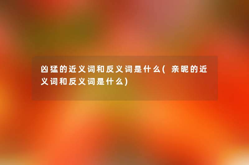 凶猛的近义词和反义词是什么(亲昵的近义词和反义词是什么) 凶猛的近义词和反义词是什么(亲昵的近义词和反义词是什么)