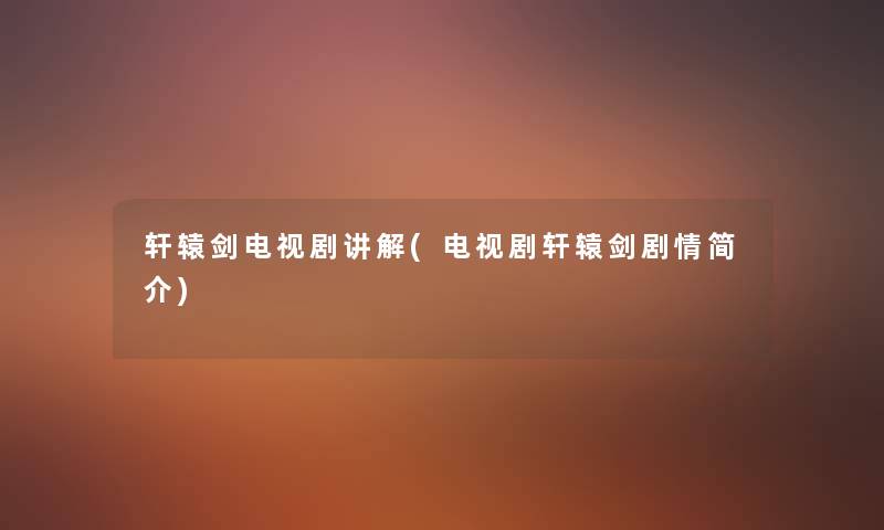 轩辕剑电视剧讲解(电视剧轩辕剑剧情简介) 轩辕剑电视剧讲解(电视剧轩辕剑剧情简介)