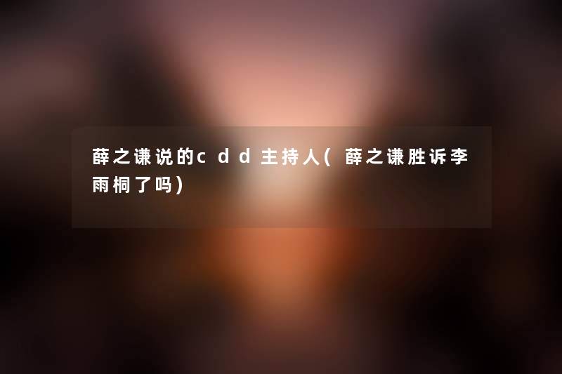 薛之谦说的cdd主持人(薛之谦胜诉李雨桐了吗) 薛之谦说的cdd主持人(薛之谦胜诉李雨桐了吗)