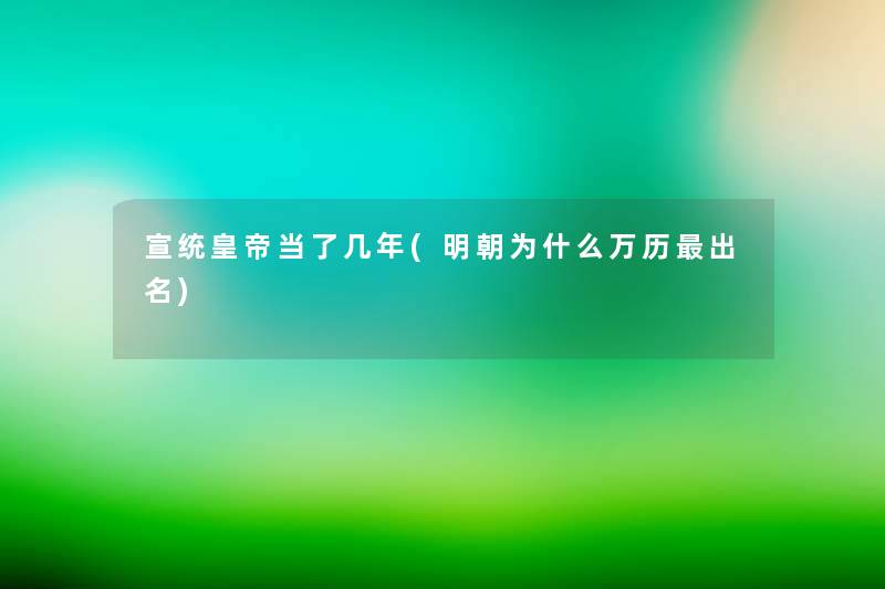 宣统皇帝当了几年(明朝为什么万历出名) 宣统皇帝当了几年(明朝为什么万历出名)