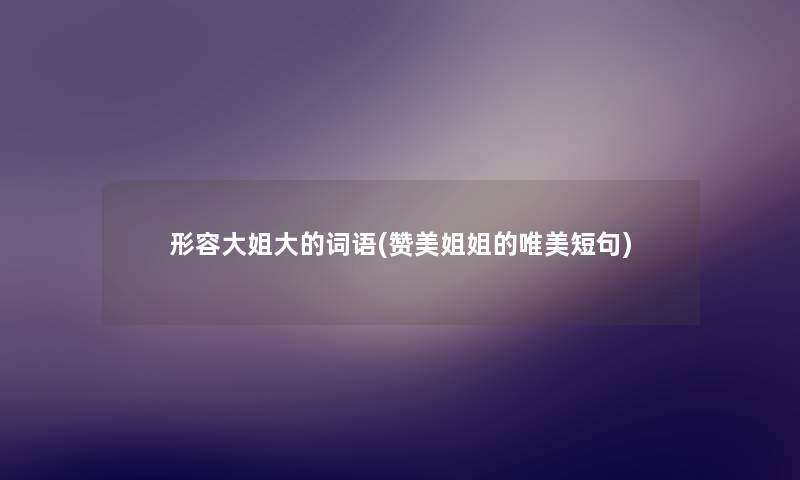 形容大姐大的词语(赞美姐姐的唯美短句) 形容大姐大的词语(赞美姐姐的唯美短句)