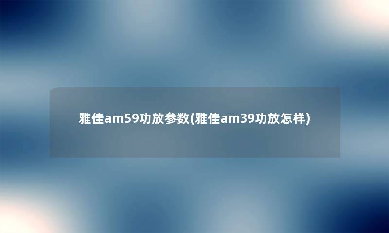 雅佳am59功放参数(雅佳am39功放怎样) 雅佳am59功放参数(雅佳am39功放怎样)
