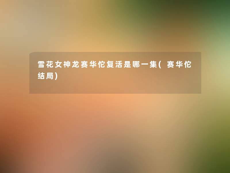 雪花女神龙赛华佗复活是哪一集(赛华佗结局) 雪花女神龙赛华佗复活是哪一集(赛华佗结局)