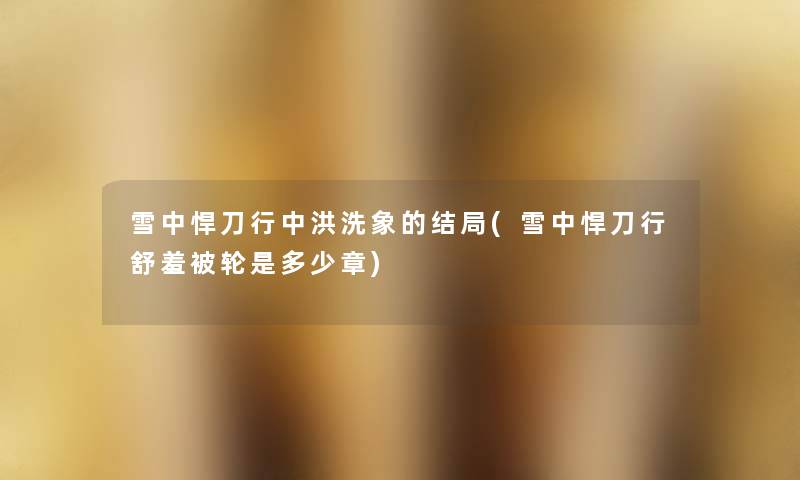 雪中悍刀行中洪洗象的结局(雪中悍刀行舒羞被轮是多少章) 雪中悍刀行中洪洗象的结局(雪中悍刀行舒羞被轮是多少章)