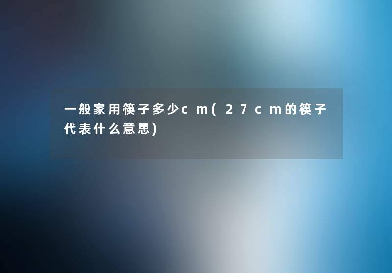 一般家用筷子多少cm(27cm的筷子代表什么意思) 一般家用筷子多少cm(27cm的筷子代表什么意思)