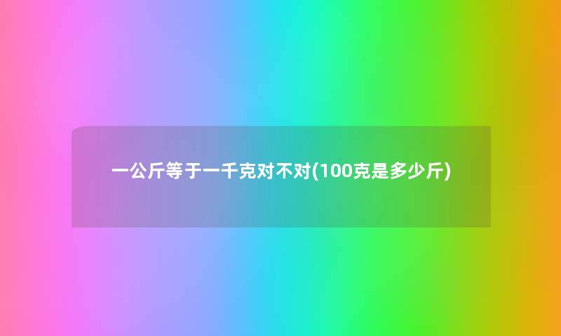 一公斤等于一千克对不对(100克是多少斤) 一公斤等于一千克对不对(100克是多少斤)