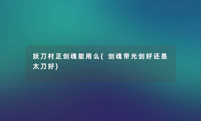 妖刀村正剑魂能用么(剑魂带光剑好还是太刀好) 妖刀村正剑魂能用么(剑魂带光剑好还是太刀好)